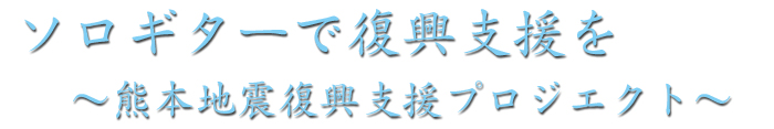 ソロギターで復興支援を　〜熊本地震復興支援プロジェクト〜
