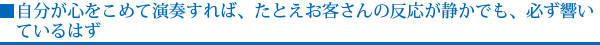 自分が心をこめて演奏すれば、たとえお客さんの反応が静かでも、必ず響いているはず