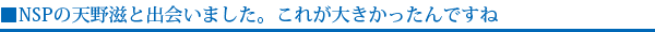 NSPの天野滋と出会いました。これが大きかったんですね