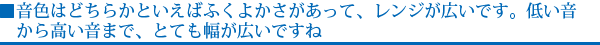 音色はどちらかといえばふくよかさがあって、レンジが広いです。低い音から高い音まで、とても幅が広いですね