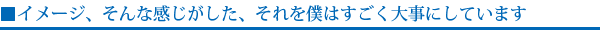 イメージ、そんな感じがした、それを僕はすごく大事にしています