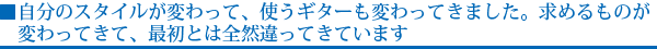 自分のスタイルが変わって、使うギターも変わってきました。求めるものが変わってきて、最初とは全然違ってきています