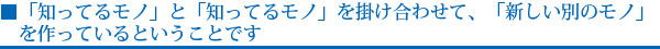 「知ってるモノ」と「知ってるモノ」を掛け合わせて、「新しい別のモノ」を作っているということです