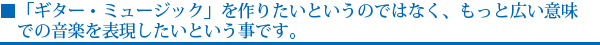 「ギター・ミュージック」を作りたいというのではなく、もっと広い意味での音楽を表現したいという事です。