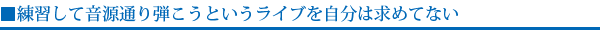 練習して音源通り弾こうというライブを自分は求めてない