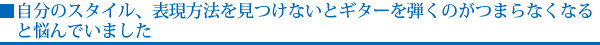 自分のスタイル、表現方法を見つけないとギターを弾くのがつまらなくなると悩んでいました