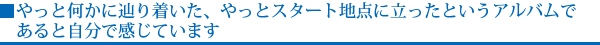 やっと何かに辿り着いた、やっとスタート地点に立ったというアルバムであると自分で感じています