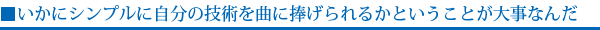 いかにシンプルに自分の技術を曲に捧げられるかということが大事なんだ