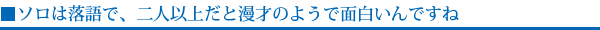 ソロは落語で、二人以上だと漫才のようで面白いんですね