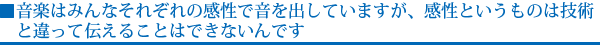 音楽はみんなそれぞれの感性で音を出していますが、感性というものは技術と違って伝えることはできないんです