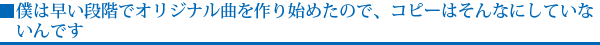 僕は早い段階でオリジナル曲を作り始めたので、コピーはそんなにしていないんです