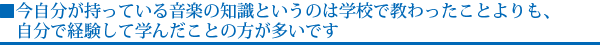 今自分が持っている音楽の知識というのは学校で教わったことよりも、自分で経験して学んだことの方が多いです