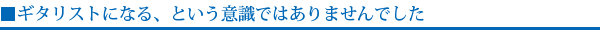 ギタリストになる、という意識ではありませんでした