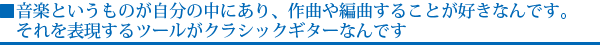 音楽というものが自分の中にあり、作曲や編曲することが好きなんです。それを表現するツールがクラシックギターなんです